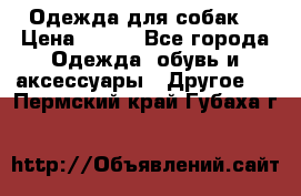 Одежда для собак  › Цена ­ 500 - Все города Одежда, обувь и аксессуары » Другое   . Пермский край,Губаха г.